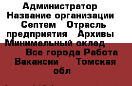 Администратор › Название организации ­ Септем › Отрасль предприятия ­ Архивы › Минимальный оклад ­ 25 000 - Все города Работа » Вакансии   . Томская обл.